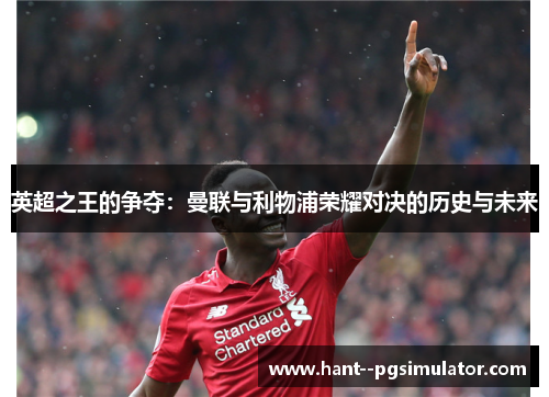 英超之王的争夺：曼联与利物浦荣耀对决的历史与未来