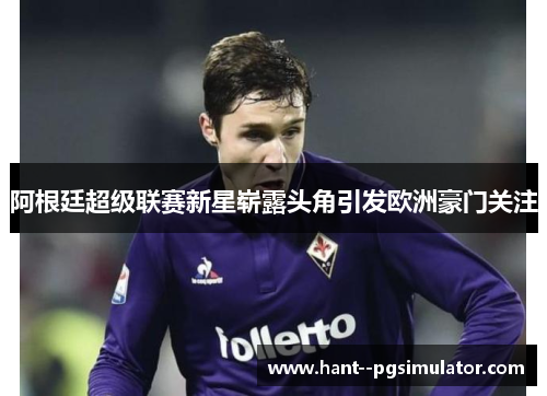 阿根廷超级联赛新星崭露头角引发欧洲豪门关注