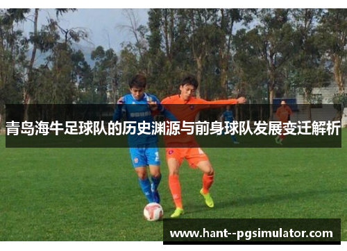 青岛海牛足球队的历史渊源与前身球队发展变迁解析