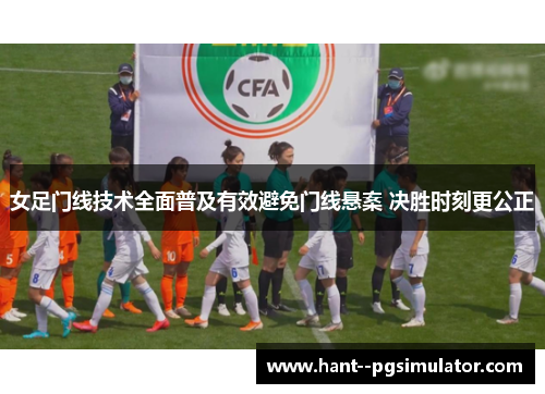 女足门线技术全面普及有效避免门线悬案 决胜时刻更公正 女足门线技术全面普及有效避免门线悬案 决胜时刻更公正