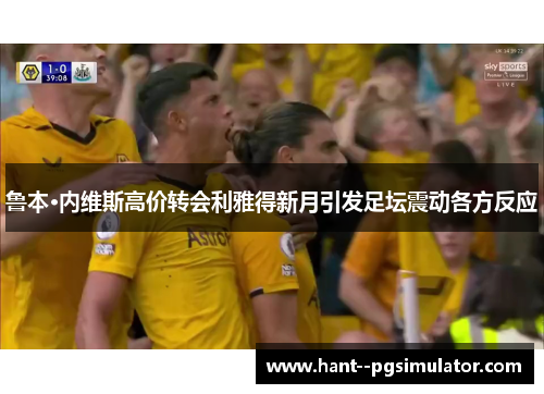 鲁本·内维斯高价转会利雅得新月引发足坛震动各方反应