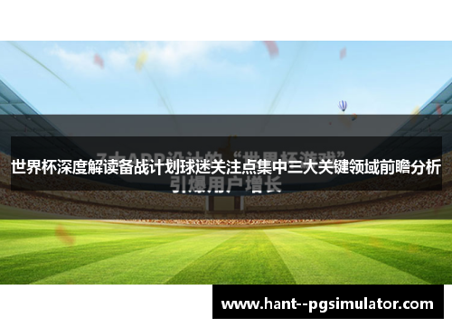 世界杯深度解读备战计划球迷关注点集中三大关键领域前瞻分析
