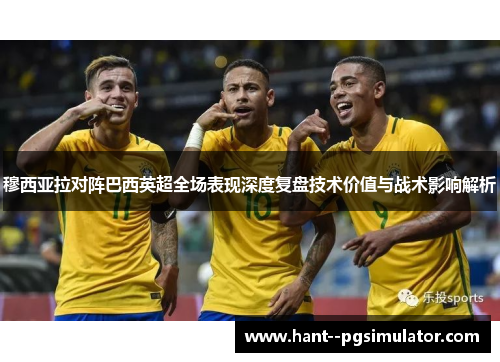 穆西亚拉对阵巴西英超全场表现深度复盘技术价值与战术影响解析 穆西亚拉对阵巴西英超全场表现深度复盘技术价值与战术影响解析