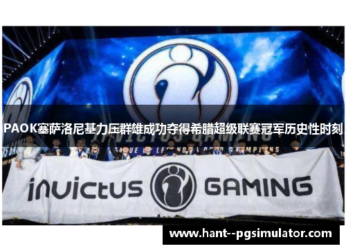 PAOK塞萨洛尼基力压群雄成功夺得希腊超级联赛冠军历史性时刻