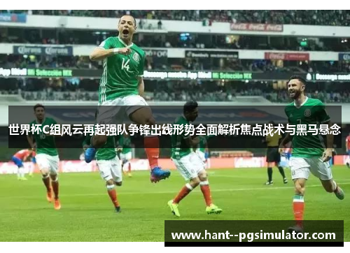 世界杯C组风云再起强队争锋出线形势全面解析焦点战术与黑马悬念 世界杯C组风云再起强队争锋出线形势全面解析焦点战术与黑马悬念