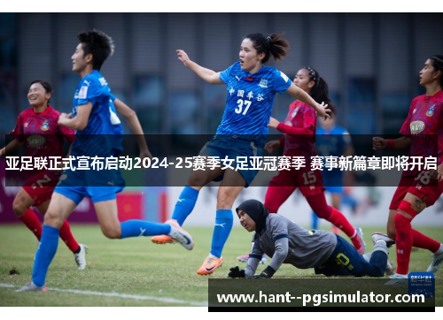 亚足联正式宣布启动2024-25赛季女足亚冠赛季 赛事新篇章即将开启 亚足联正式宣布启动2024-25赛季女足亚冠赛季 赛事新篇章即将开启